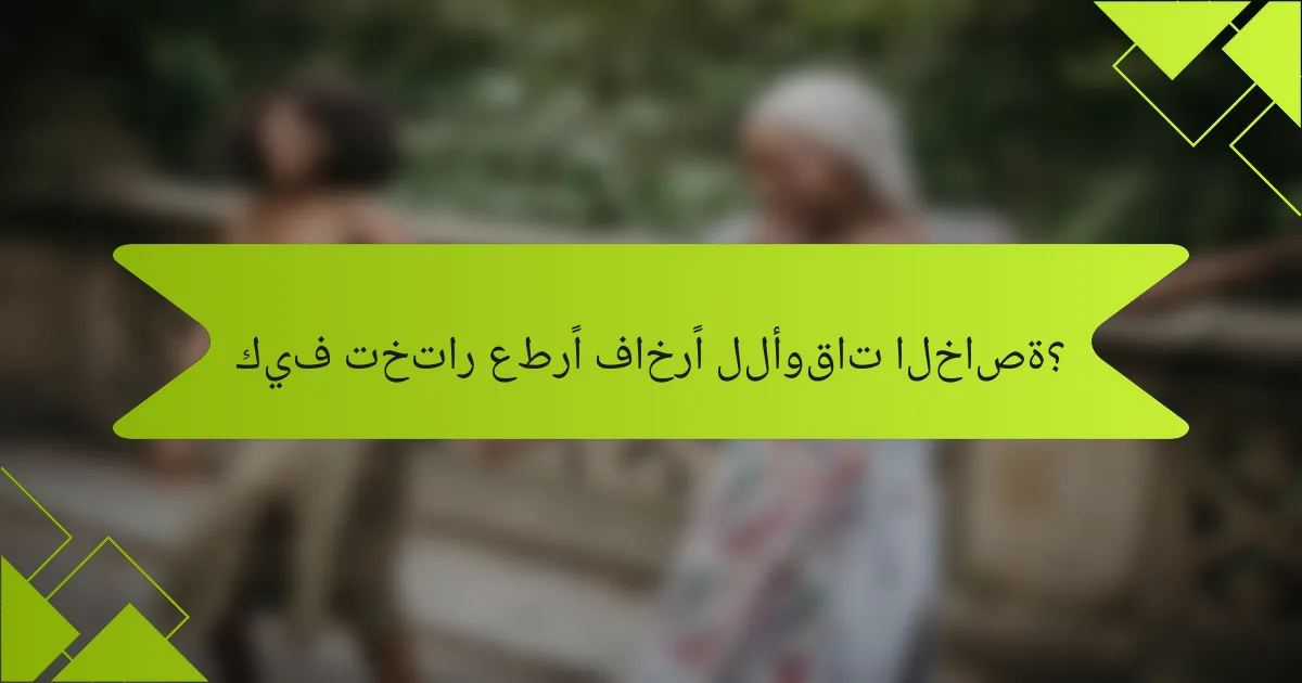 كيف تختار عطرًا فاخرًا للأوقات الخاصة؟