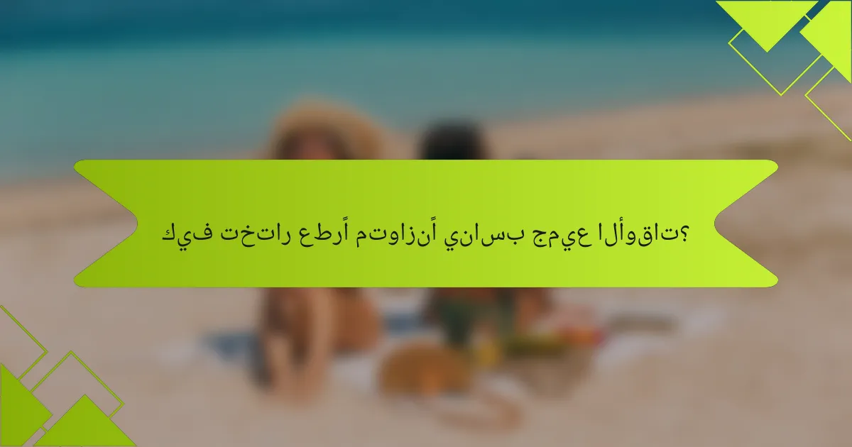 كيف تختار عطرًا متوازنًا يناسب جميع الأوقات؟