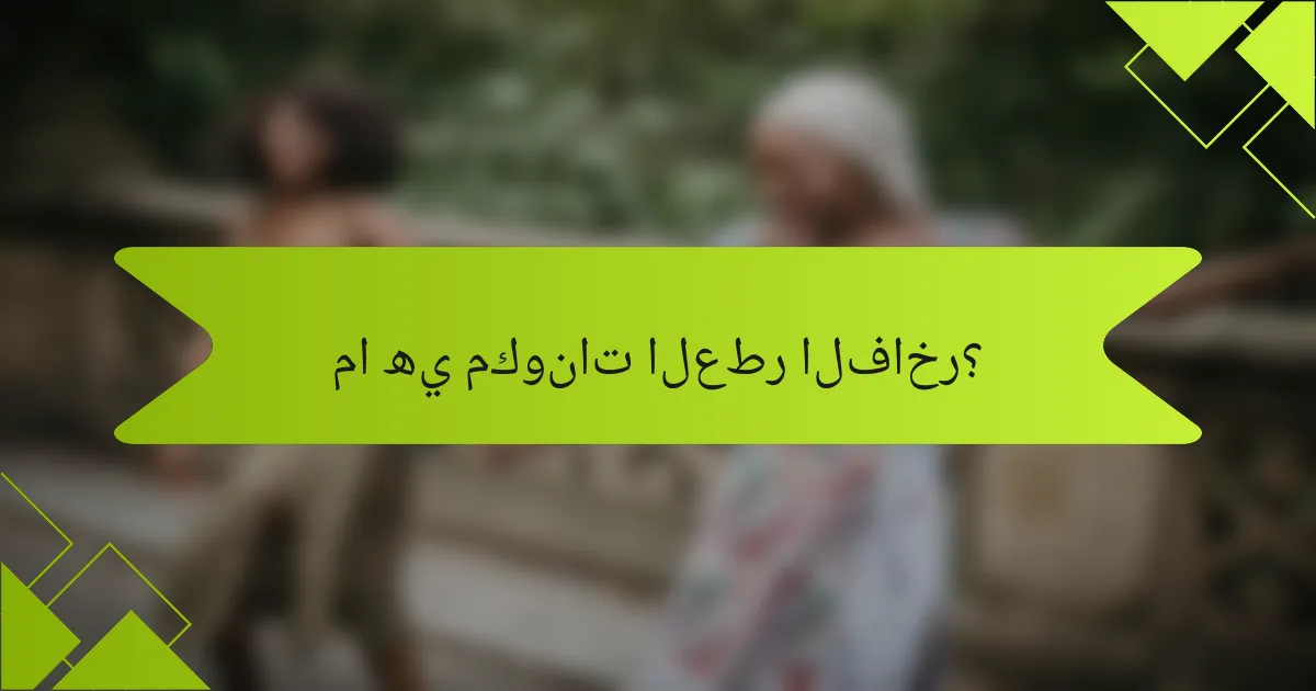 ما هي مكونات العطر الفاخر؟