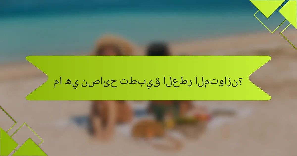 ما هي نصائح تطبيق العطر المتوازن؟